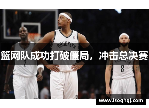 篮网队成功打破僵局，冲击总决赛