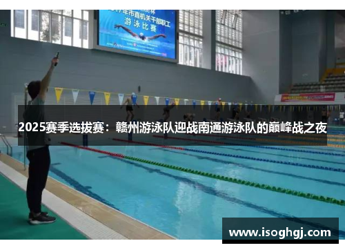 2025赛季选拔赛：赣州游泳队迎战南通游泳队的巅峰战之夜