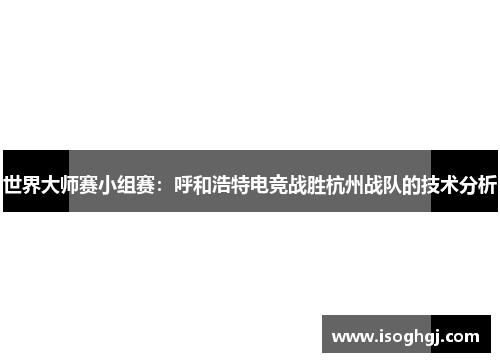 世界大师赛小组赛：呼和浩特电竞战胜杭州战队的技术分析