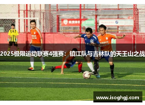 2025极限运动联赛4强赛：镇江队与吉林队的天王山之战